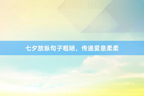 七夕放纵句子粗陋，传递爱意柔柔